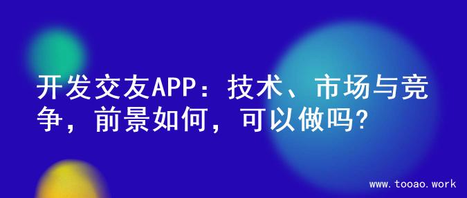 开发交友APP：技术、市场与竞争，前景如何，可以做吗?