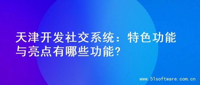 天津开发社交系统：特色功能与亮点有哪些功能?