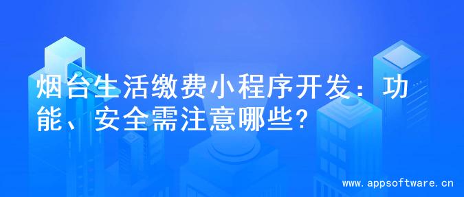 烟台生活缴费小程序开发：功能、安全需注意哪些?