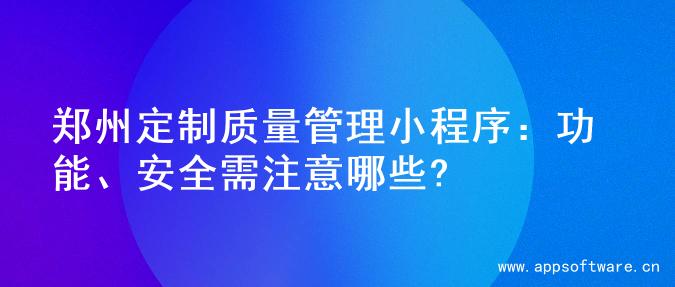 郑州定制质量管理小程序：功能、安全需注意哪些?