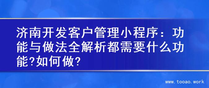 济南开发客户管理小程序：功能与做法全解析都需要什么功能?如何做?