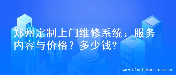 郑州定制上门维修系统：服务内容与价格？多少钱?