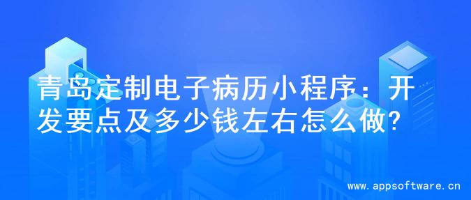 青岛定制电子病历小程序：开发要点及多少钱左右怎么做?