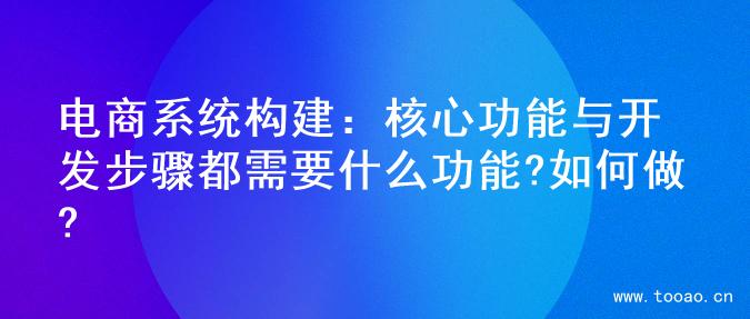 电商系统构建：核心功能与开发步骤都需要什么功能?如何做?