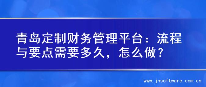 青岛定制财务管理平台：流程与要点需要多久，怎么做？