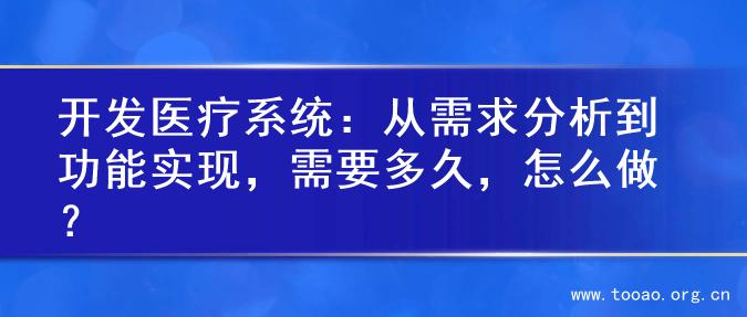 开发医疗系统：从需求分析到功能实现，需要多久，怎么做？