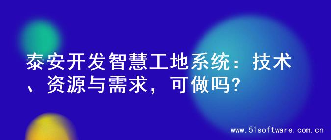 泰安开发智慧工地系统：技术、资源与需求，可做吗?
