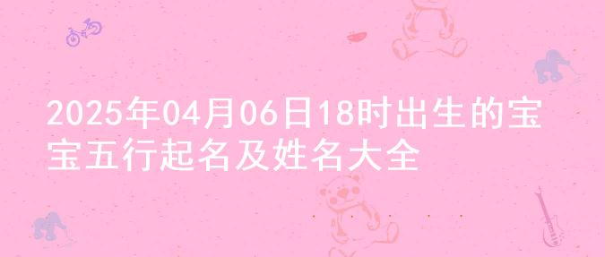 2025年04月06日18时出生的宝宝五行起名及姓名大全