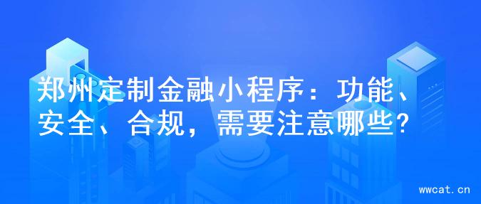 郑州定制金融小程序：功能、安全、合规，需要注意哪些?
