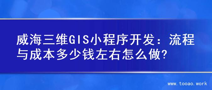 威海三维GIS小程序开发：流程与成本多少钱左右怎么做?