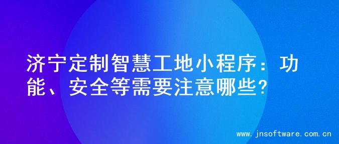 济宁定制智慧工地小程序：功能、安全等需要注意哪些?