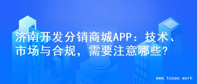 济南开发分销商城APP：技术、市场与合规，需要注意哪些?