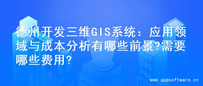 德州开发三维GIS系统：应用领域与成本分析有哪些前景?需要哪些费用?