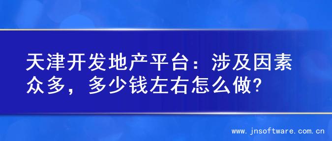 天津开发地产平台：涉及因素众多，多少钱左右怎么做?