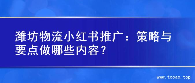 潍坊物流小红书推广：策略与要点做哪些内容？