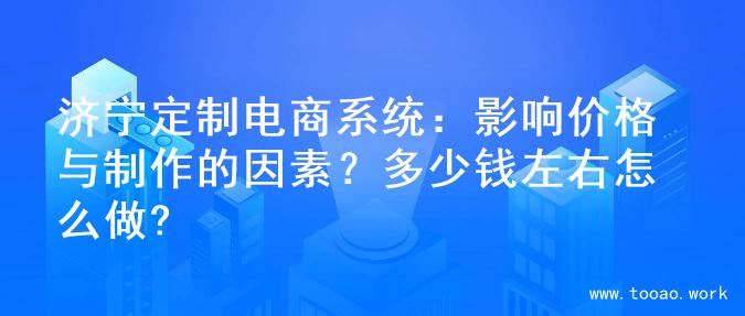 济宁定制电商系统：影响价格与制作的因素？多少钱左右怎么做?