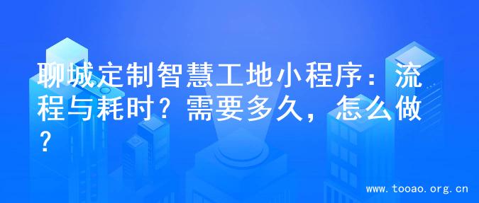 聊城定制智慧工地小程序：流程与耗时？需要多久，怎么做？