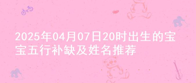 2025年04月07日20时出生的宝宝五行补缺及姓名推荐