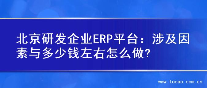 北京研发企业ERP平台：涉及因素与多少钱左右怎么做?