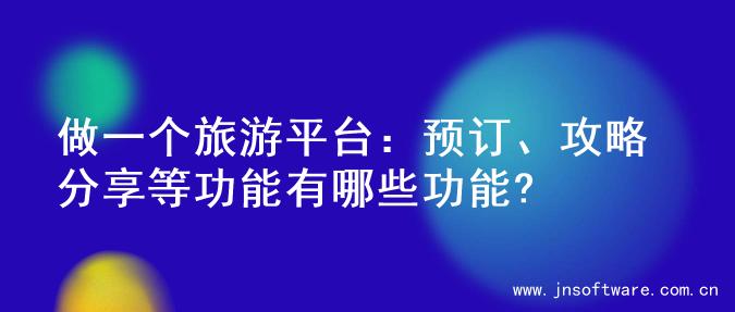 做一个旅游平台：预订、攻略分享等功能有哪些功能?