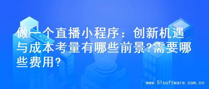 做一个直播小程序：创新机遇与成本考量有哪些前景?需要哪些费用?