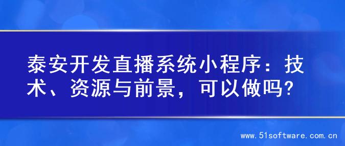 泰安开发直播系统小程序：技术、资源与前景，可以做吗?