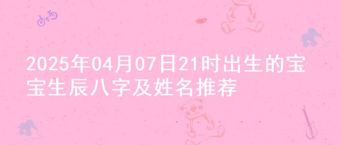 2025年04月07日21时出生的宝宝生辰八字及姓名推荐