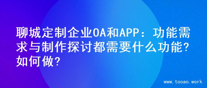 聊城定制企业OA和APP：功能需求与制作探讨都需要什么功能?如何做?