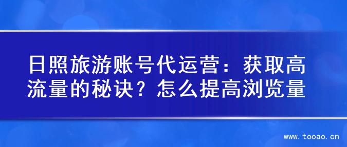 日照旅游账号代运营：获取高流量的秘诀？怎么提高浏览量
