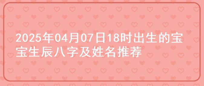 2025年04月07日18时出生的宝宝生辰八字及姓名推荐