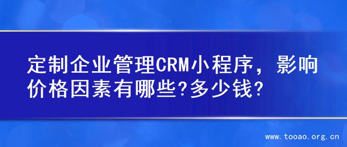 定制企业管理CRM小程序，影响价格因素有哪些?多少钱?