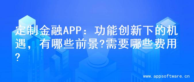 定制金融APP：功能创新下的机遇，有哪些前景?需要哪些费用?