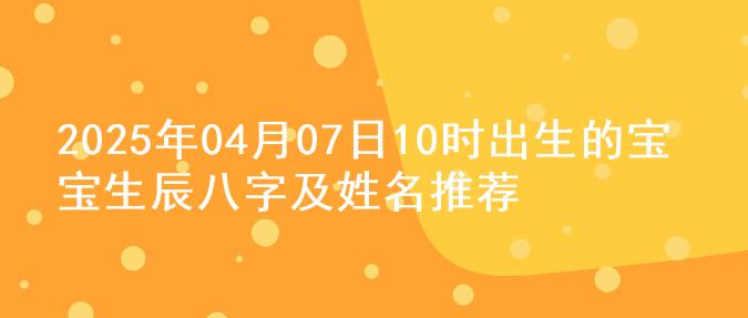 2025年04月07日10时出生的宝宝生辰八字及姓名推荐