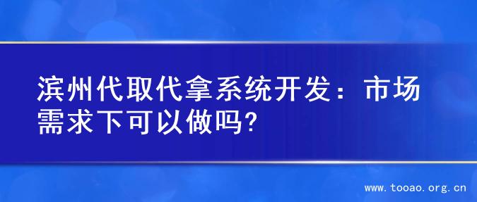 滨州代取代拿系统开发：市场需求下可以做吗?