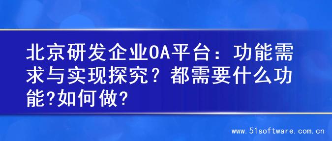 北京研发企业OA平台：功能需求与实现探究？都需要什么功能?如何做?