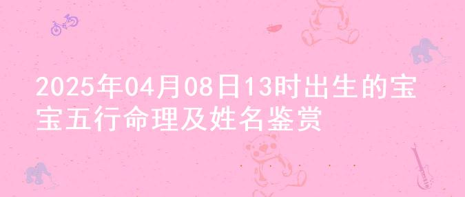 2025年04月08日13时出生的宝宝五行命理及姓名鉴赏