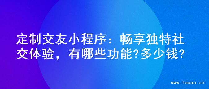 定制交友小程序：畅享独特社交体验，有哪些功能?多少钱?