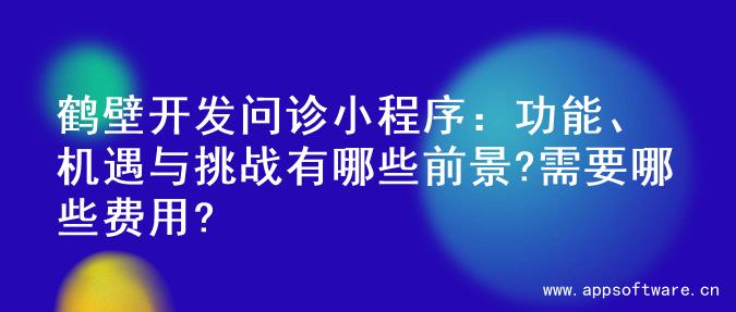 鹤壁开发问诊小程序：功能、机遇与挑战有哪些前景?需要哪些费用?