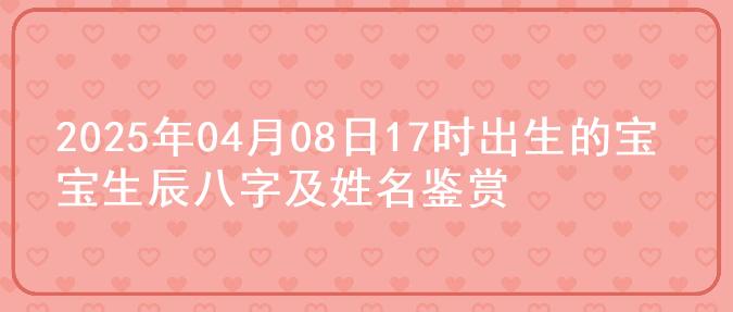 2025年04月08日17时出生的宝宝生辰八字及姓名鉴赏