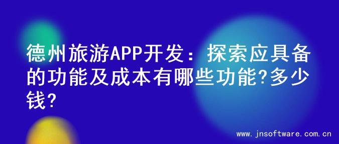 德州旅游APP开发：探索应具备的功能及成本有哪些功能?多少钱?