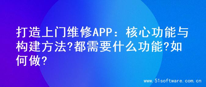 打造上门维修APP：核心功能与构建方法?都需要什么功能?如何做?