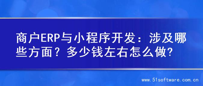 商户ERP与小程序开发：涉及哪些方面？多少钱左右怎么做?