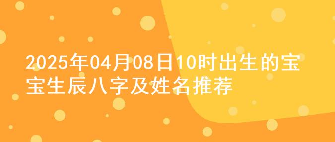 2025年04月08日10时出生的宝宝生辰八字及姓名推荐