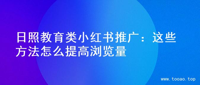 日照教育类小红书推广：这些方法怎么提高浏览量