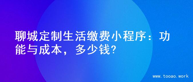 聊城定制生活缴费小程序：功能与成本，多少钱?
