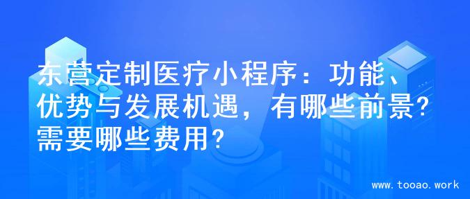 东营定制医疗小程序：功能、优势与发展机遇，有哪些前景?需要哪些费用?