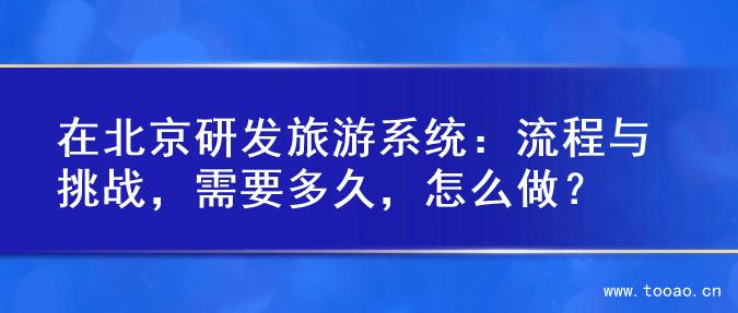 在北京研发旅游系统：流程与挑战，需要多久，怎么做？