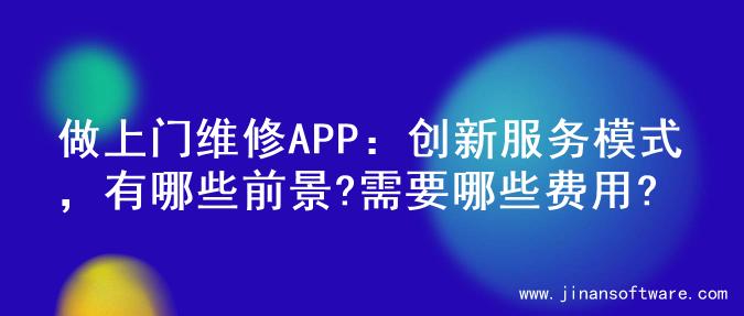 做上门维修APP：创新服务模式，有哪些前景?需要哪些费用?