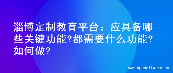 淄博定制教育平台：应具备哪些关键功能?都需要什么功能?如何做?