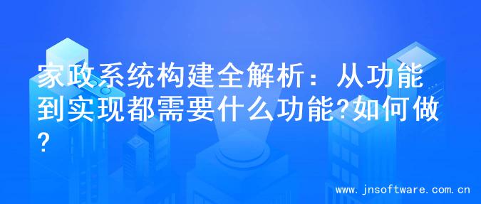 家政系统构建全解析：从功能到实现都需要什么功能?如何做?